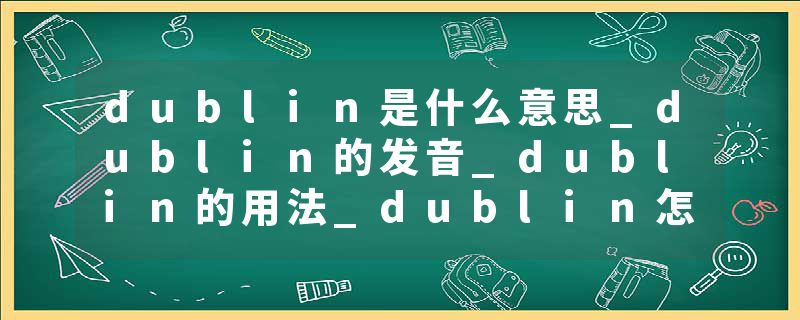 dublin是什么意思_dublin的发音_dublin的用法_dublin怎么记_dublin翻译