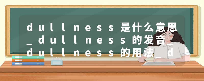 dullness是什么意思_dullness的发音_dullness的用法_dullness怎么记_dullness翻译