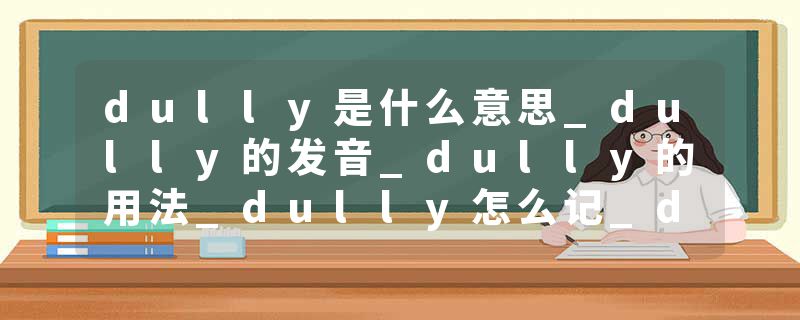 dully是什么意思_dully的发音_dully的用法_dully怎么记_dully翻译