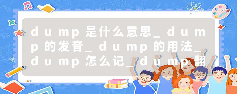 dump是什么意思_dump的发音_dump的用法_dump怎么记_dump翻译