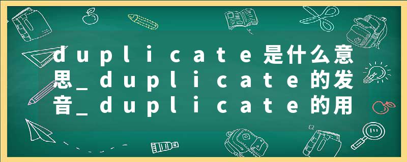 duplicate是什么意思_duplicate的发音_duplicate的用法_duplicate怎么记_duplicate翻译