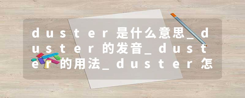 duster是什么意思_duster的发音_duster的用法_duster怎么记_duster翻译