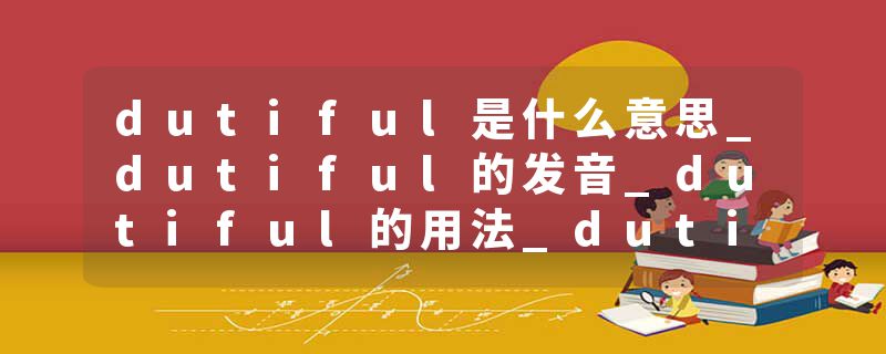 dutiful是什么意思_dutiful的发音_dutiful的用法_dutiful怎么记_dutiful翻译