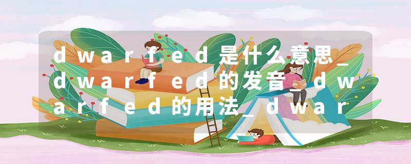 dwarfed是什么意思_dwarfed的发音_dwarfed的用法_dwarfed怎么记_dwarfed翻译