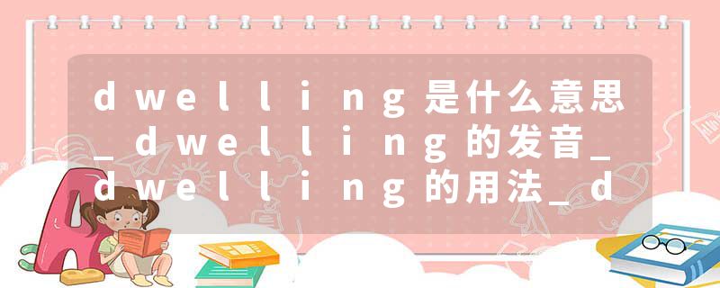 dwelling是什么意思_dwelling的发音_dwelling的用法_dwelling怎么记_dwelling翻译
