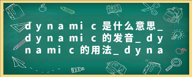 dynamic是什么意思_dynamic的发音_dynamic的用法_dynamic怎么记_dynamic翻译