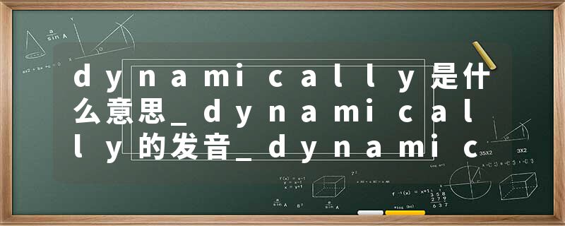 dynamically是什么意思_dynamically的发音_dynamically的用法_dynamically怎么记_dynamically翻译
