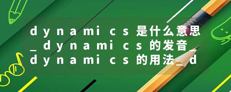 dynamics是什么意思_dynamics的发音_dynamics的用法_dynamics怎么记_dynamics翻译