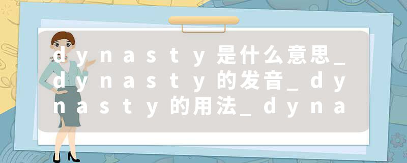dynasty是什么意思_dynasty的发音_dynasty的用法_dynasty怎么记_dynasty翻译