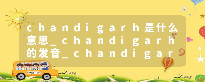 chandigarh是什么意思_chandigarh的发音_chandigarh的用法_chandigarh怎么记_chandigarh翻译
