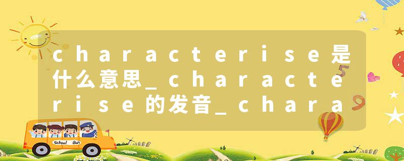 characterise是什么意思_characterise的发音_characterise的用法_characterise怎么记_characterise翻译