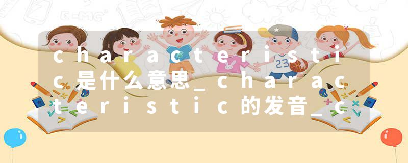 characteristic是什么意思_characteristic的发音_characteristic的用法_characteristic怎么记_characteristic翻译