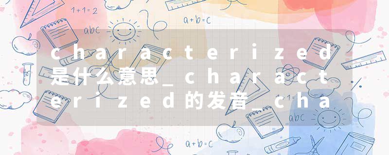 characterized是什么意思_characterized的发音_characterized的用法_characterized怎么记_characterized翻译