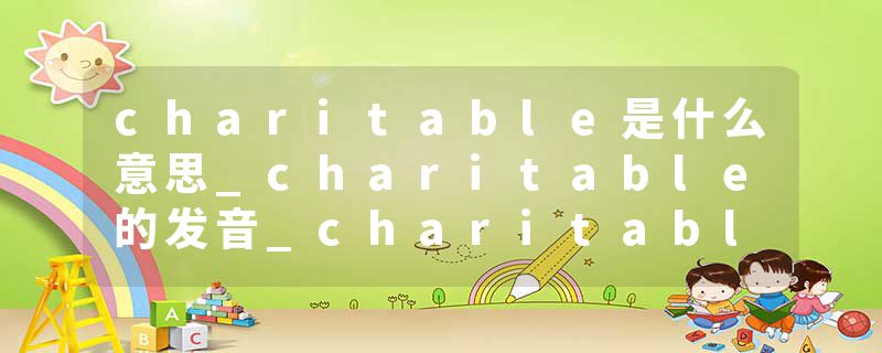 charitable是什么意思_charitable的发音_charitable的用法_charitable怎么记_charitable翻译