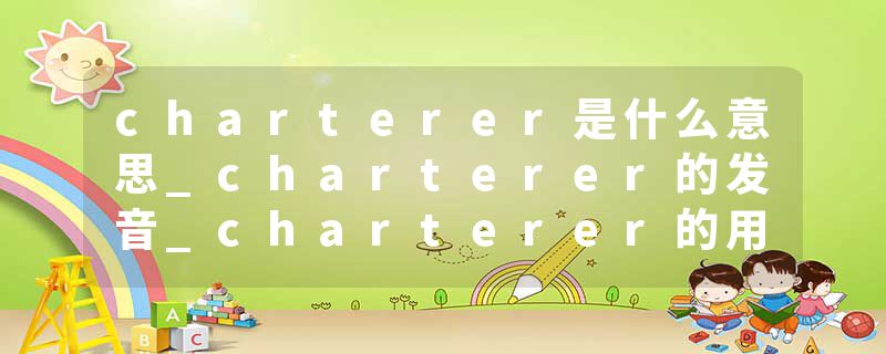 charterer是什么意思_charterer的发音_charterer的用法_charterer怎么记_charterer翻译