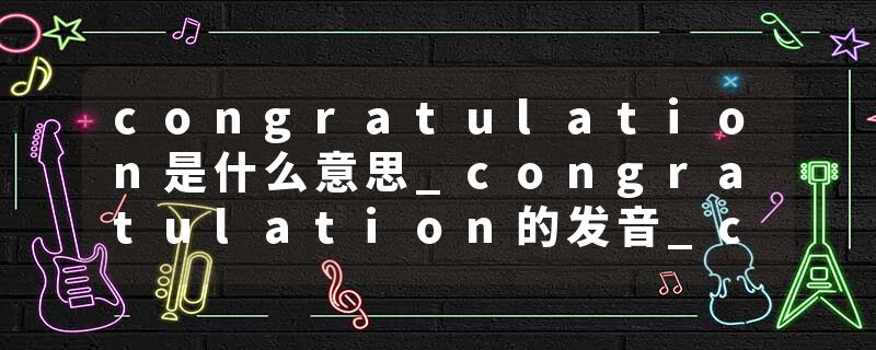 congratulation是什么意思_congratulation的发音_congratulation的用法_congratulation怎么记_congratulation翻译