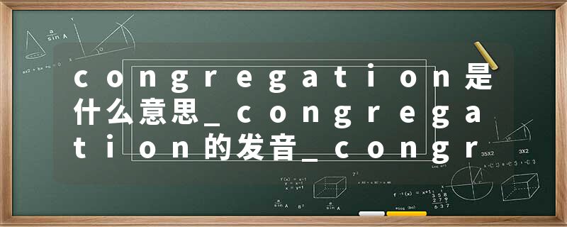 congregation是什么意思_congregation的发音_congregation的用法_congregation怎么记_congregation翻译