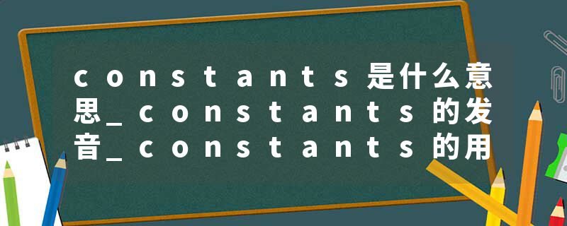 constants是什么意思_constants的发音_constants的用法_constants怎么记_constants翻译
