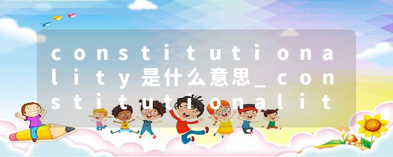 constitutionality是什么意思_constitutionality的发音_constitutionality的用法_constitutionality怎么记_constitutional
