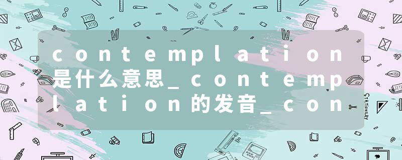 contemplation是什么意思_contemplation的发音_contemplation的用法_contemplation怎么记_contemplation翻译