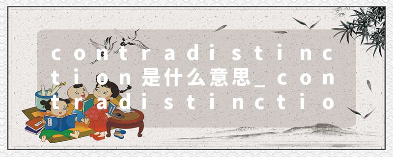 contradistinction是什么意思_contradistinction的发音_contradistinction的用法_contradistinction怎么记_contradistinct