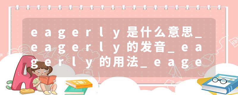 eagerly是什么意思_eagerly的发音_eagerly的用法_eagerly怎么记_eagerly翻译