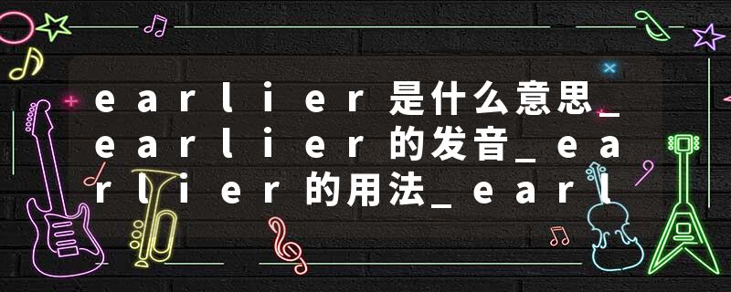 earlier是什么意思_earlier的发音_earlier的用法_earlier怎么记_earlier翻译
