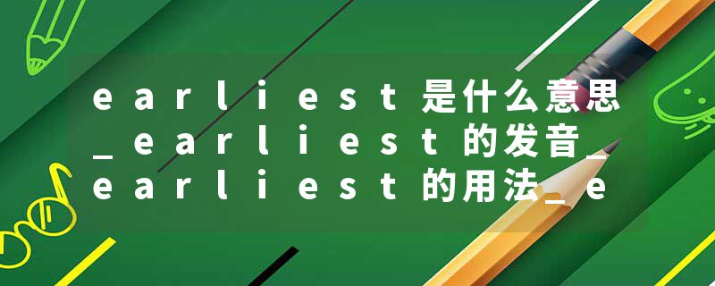 earliest是什么意思_earliest的发音_earliest的用法_earliest怎么记_earliest翻译