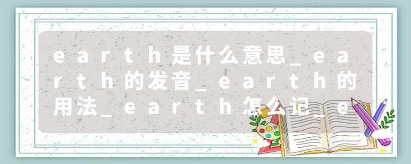 earth是什么意思_earth的发音_earth的用法_earth怎么记_earth翻译