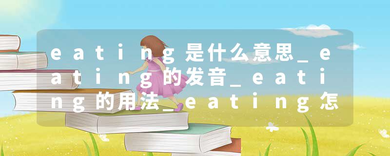 eating是什么意思_eating的发音_eating的用法_eating怎么记_eating翻译