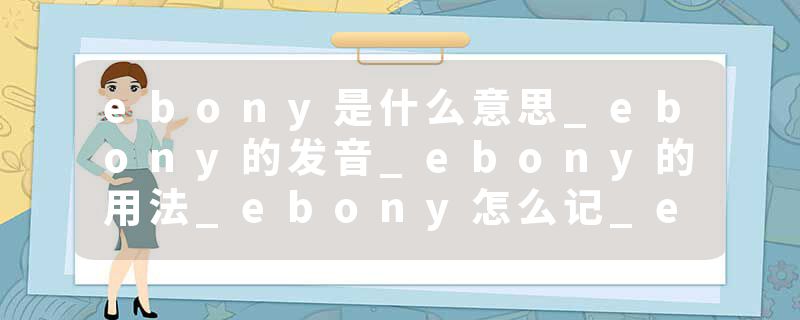 ebony是什么意思_ebony的发音_ebony的用法_ebony怎么记_ebony翻译