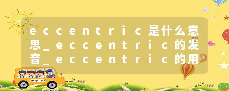 eccentric是什么意思_eccentric的发音_eccentric的用法_eccentric怎么记_eccentric翻译