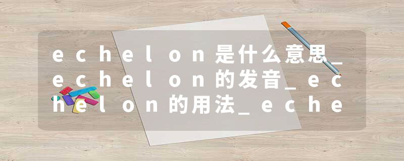 echelon是什么意思_echelon的发音_echelon的用法_echelon怎么记_echelon翻译