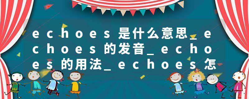 echoes是什么意思_echoes的发音_echoes的用法_echoes怎么记_echoes翻译