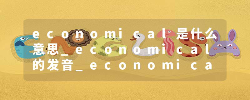 economical是什么意思_economical的发音_economical的用法_economical怎么记_economical翻译