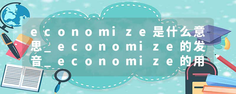 economize是什么意思_economize的发音_economize的用法_economize怎么记_economize翻译