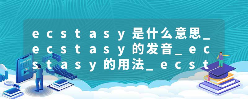 ecstasy是什么意思_ecstasy的发音_ecstasy的用法_ecstasy怎么记_ecstasy翻译