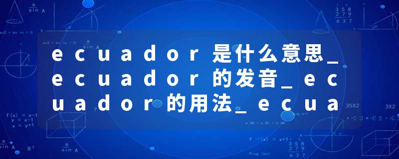 ecuador是什么意思_ecuador的发音_ecuador的用法_ecuador怎么记_ecuador翻译