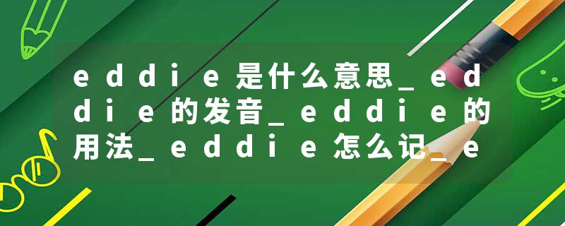 eddie是什么意思_eddie的发音_eddie的用法_eddie怎么记_eddie翻译