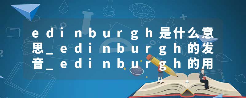edinburgh是什么意思_edinburgh的发音_edinburgh的用法_edinburgh怎么记_edinburgh翻译