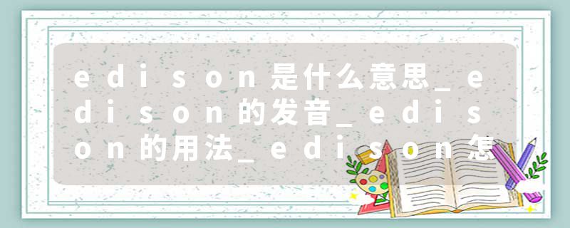 edison是什么意思_edison的发音_edison的用法_edison怎么记_edison翻译