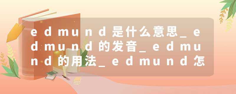 edmund是什么意思_edmund的发音_edmund的用法_edmund怎么记_edmund翻译