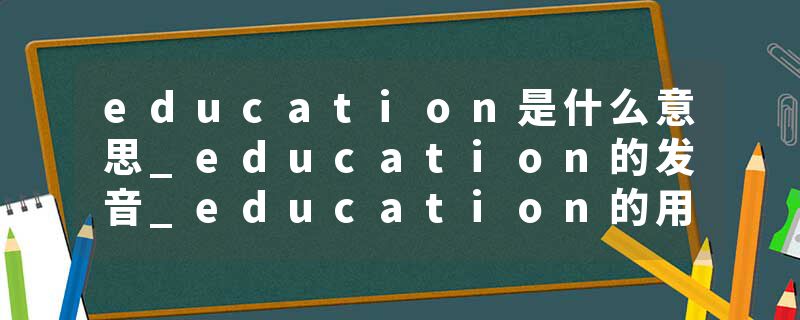 education是什么意思_education的发音_education的用法_education怎么记_education翻译