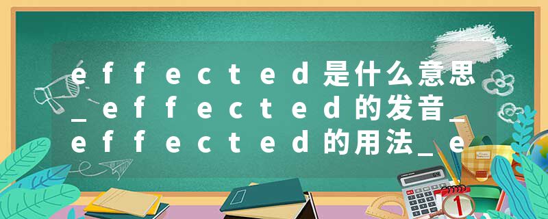 effected是什么意思_effected的发音_effected的用法_effected怎么记_effected翻译