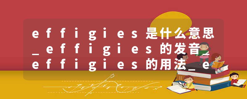 effigies是什么意思_effigies的发音_effigies的用法_effigies怎么记_effigies翻译