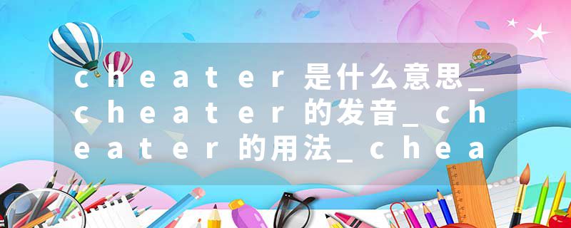 cheater是什么意思_cheater的发音_cheater的用法_cheater怎么记_cheater翻译