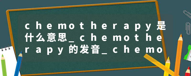 chemotherapy是什么意思_chemotherapy的发音_chemotherapy的用法_chemotherapy怎么记_chemotherapy翻译