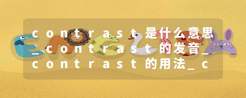 contrast是什么意思_contrast的发音_contrast的用法_contrast怎么记_contrast翻译
