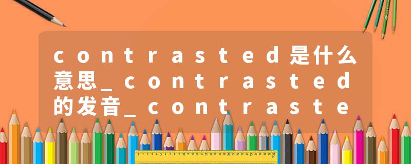 contrasted是什么意思_contrasted的发音_contrasted的用法_contrasted怎么记_contrasted翻译