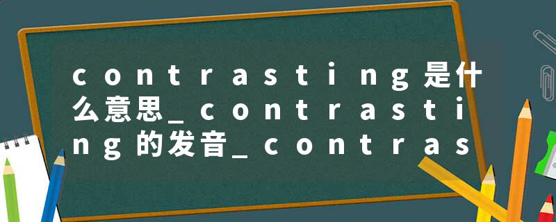 contrasting是什么意思_contrasting的发音_contrasting的用法_contrasting怎么记_contrasting翻译